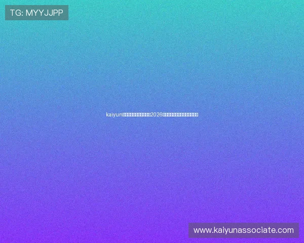 kaiyun体育官网登录：全面解析2026世界杯赛事最新动态与精彩瞬间